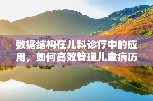 数据结构在儿科诊疗中的应用，如何高效管理儿童病历？