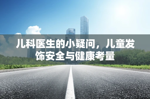 儿科医生的小疑问，儿童发饰安全与健康考量