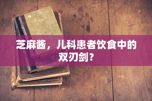 芝麻酱，儿科患者饮食中的双刃剑？