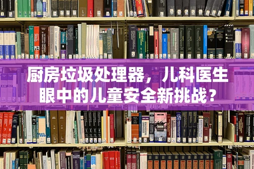 厨房垃圾处理器，儿科医生眼中的儿童安全新挑战？