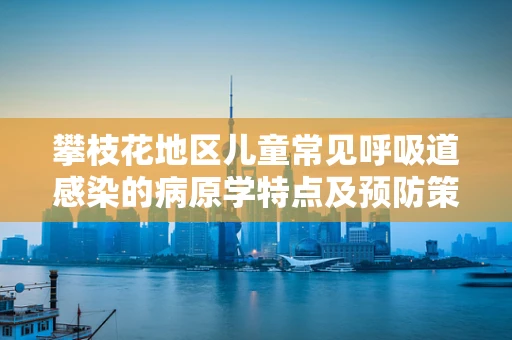 攀枝花地区儿童常见呼吸道感染的病原学特点及预防策略