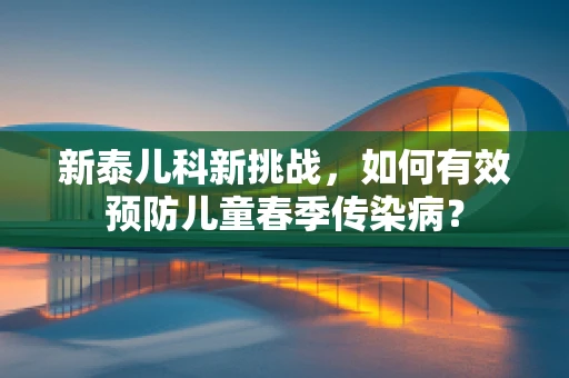 新泰儿科新挑战，如何有效预防儿童春季传染病？