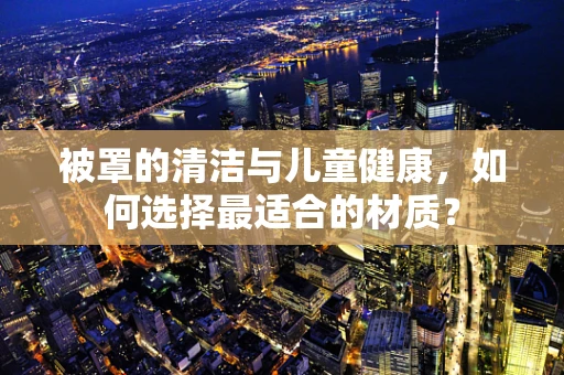 被罩的清洁与儿童健康，如何选择最适合的材质？