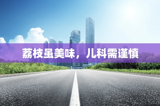 荔枝虽美味，儿科需谨慎