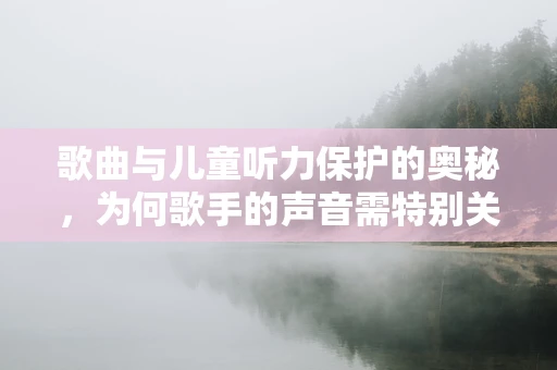 歌曲与儿童听力保护的奥秘，为何歌手的声音需特别关注？