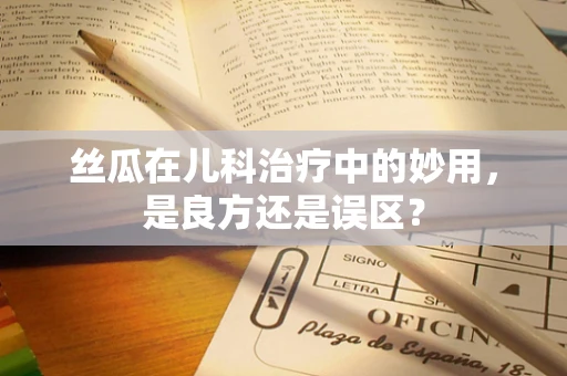 丝瓜在儿科治疗中的妙用，是良方还是误区？