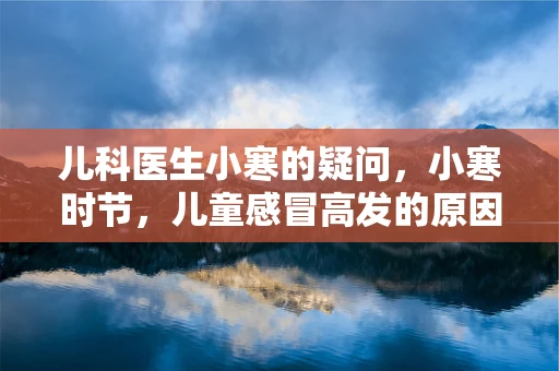 儿科医生小寒的疑问，小寒时节，儿童感冒高发的原因与预防策略