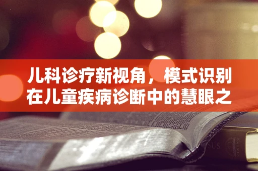 儿科诊疗新视角，模式识别在儿童疾病诊断中的慧眼之问