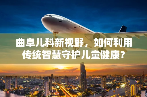 曲阜儿科新视野，如何利用传统智慧守护儿童健康？