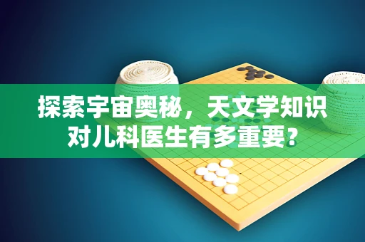 探索宇宙奥秘，天文学知识对儿科医生有多重要？
