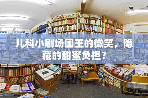 儿科小剧场国王的微笑，隐藏的甜蜜负担？