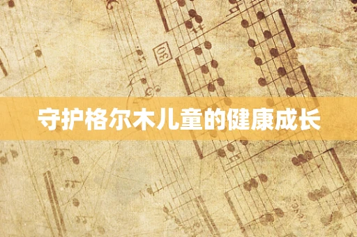 守护格尔木儿童的健康成长