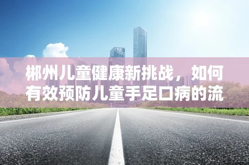 郴州儿童健康新挑战，如何有效预防儿童手足口病的流行？