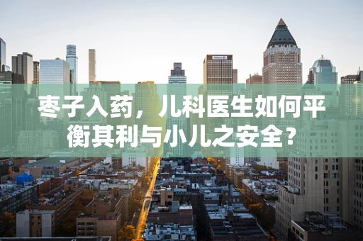 枣子入药，儿科医生如何平衡其利与小儿之安全？