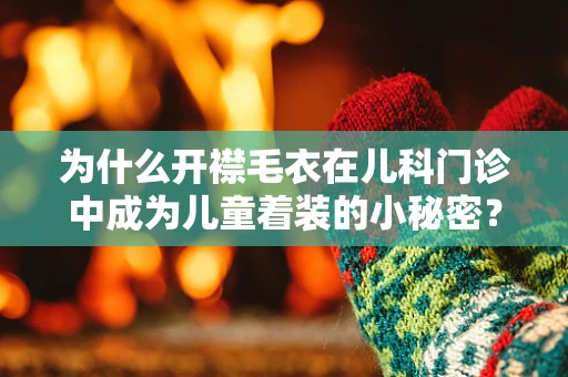 为什么开襟毛衣在儿科门诊中成为儿童着装的小秘密？