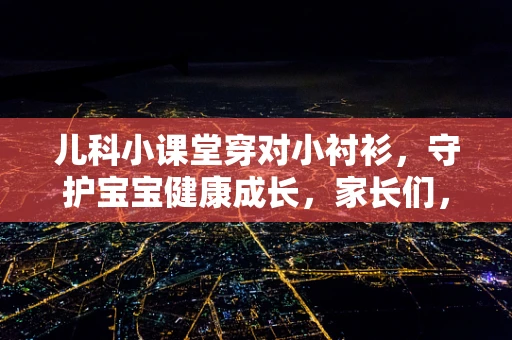 儿科小课堂穿对小衬衫，守护宝宝健康成长，家长们，您知道吗？