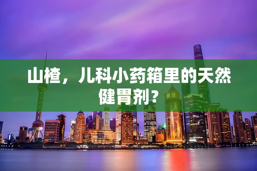 山楂，儿科小药箱里的天然健胃剂？