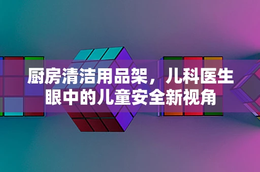 厨房清洁用品架，儿科医生眼中的儿童安全新视角