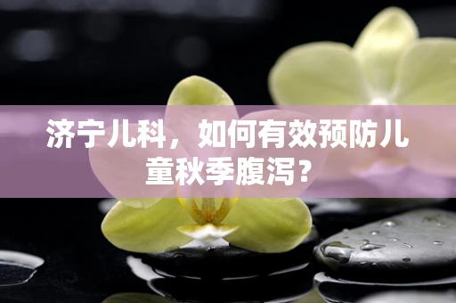 济宁儿科，如何有效预防儿童秋季腹泻？