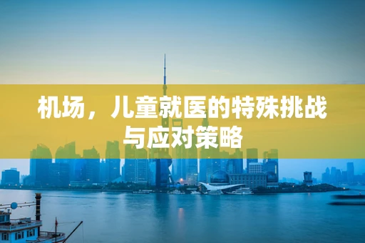 机场，儿童就医的特殊挑战与应对策略