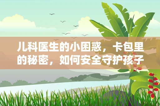 儿科医生的小困惑，卡包里的秘密，如何安全守护孩子的健康？