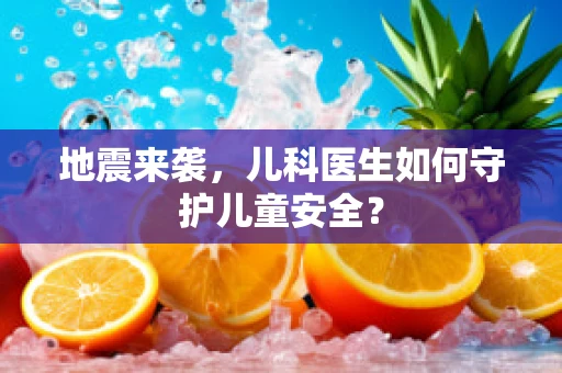 地震来袭，儿科医生如何守护儿童安全？