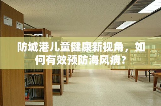 防城港儿童健康新视角，如何有效预防海风病？