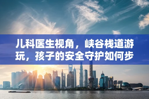 儿科医生视角，峡谷栈道游玩，孩子的安全守护如何步步为营？