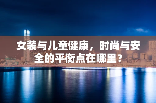 女装与儿童健康，时尚与安全的平衡点在哪里？
