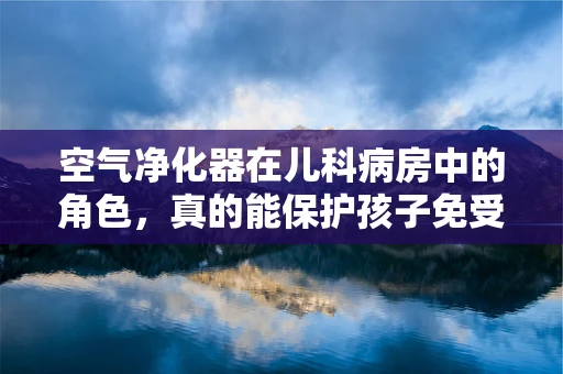空气净化器在儿科病房中的角色，真的能保护孩子免受空气污染的侵害吗？