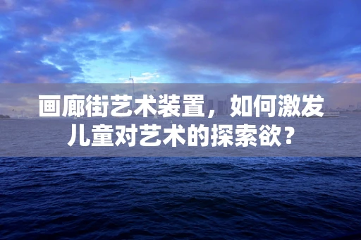 画廊街艺术装置，如何激发儿童对艺术的探索欲？