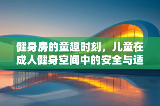 健身房的童趣时刻，儿童在成人健身空间中的安全与适宜性？