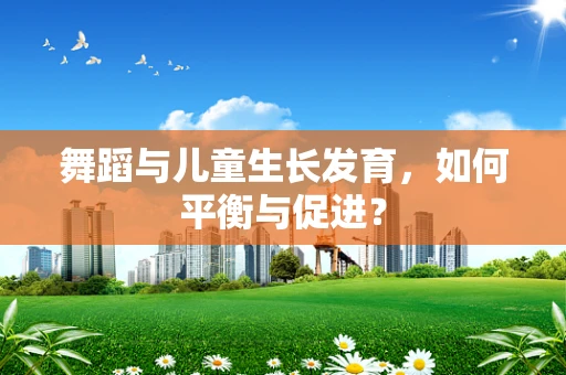 舞蹈与儿童生长发育，如何平衡与促进？