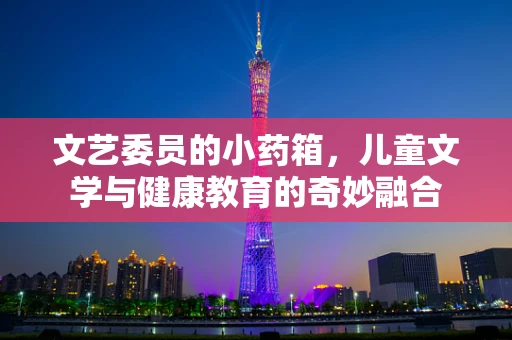 文艺委员的小药箱，儿童文学与健康教育的奇妙融合
