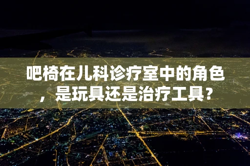 吧椅在儿科诊疗室中的角色，是玩具还是治疗工具？