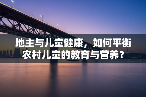 地主与儿童健康，如何平衡农村儿童的教育与营养？