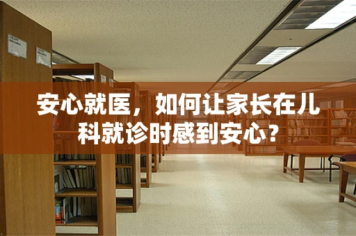 安心就医，如何让家长在儿科就诊时感到安心？