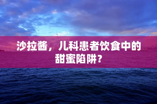 沙拉酱，儿科患者饮食中的甜蜜陷阱？