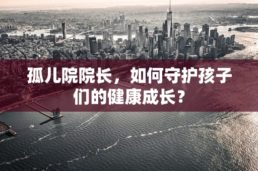 孤儿院院长，如何守护孩子们的健康成长？