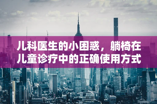 儿科医生的小困惑，躺椅在儿童诊疗中的正确使用方式是什么？