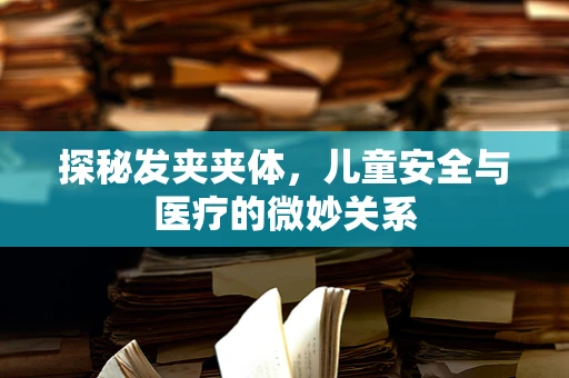 探秘发夹夹体，儿童安全与医疗的微妙关系