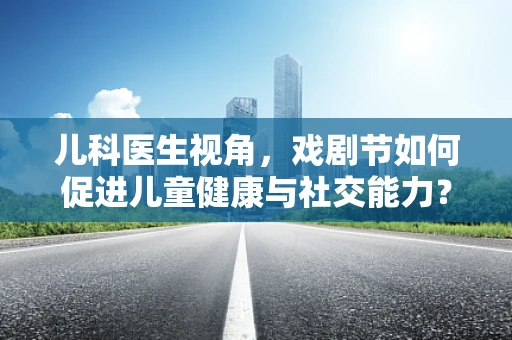 儿科医生视角，戏剧节如何促进儿童健康与社交能力？