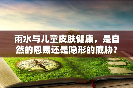 雨水与儿童皮肤健康，是自然的恩赐还是隐形的威胁？
