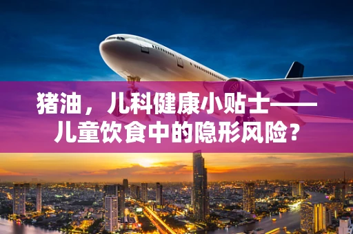 猪油，儿科健康小贴士——儿童饮食中的隐形风险？