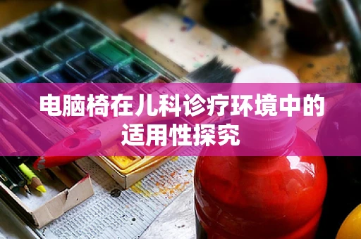 电脑椅在儿科诊疗环境中的适用性探究