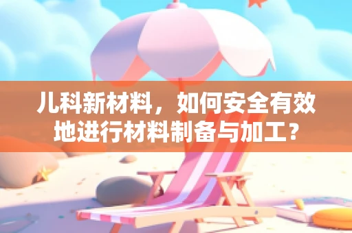 儿科新材料，如何安全有效地进行材料制备与加工？