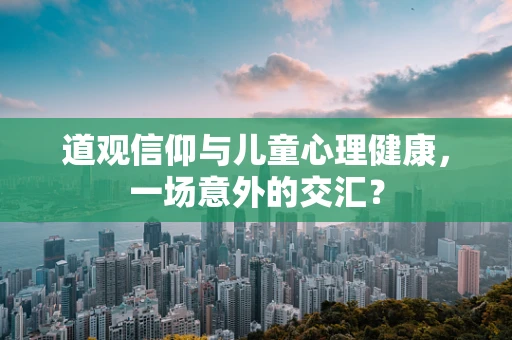 道观信仰与儿童心理健康，一场意外的交汇？