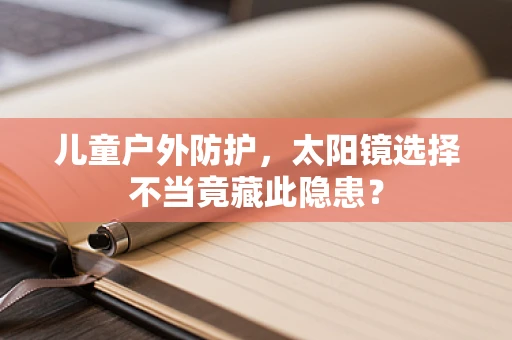 儿童户外防护，太阳镜选择不当竟藏此隐患？