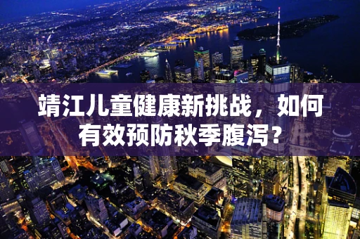 靖江儿童健康新挑战，如何有效预防秋季腹泻？