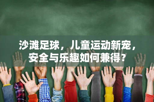 沙滩足球，儿童运动新宠，安全与乐趣如何兼得？